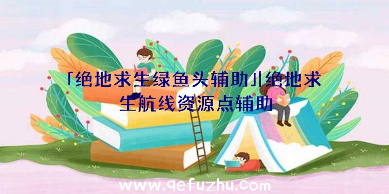 「绝地求生绿鱼头辅助」|绝地求生航线资源点辅助